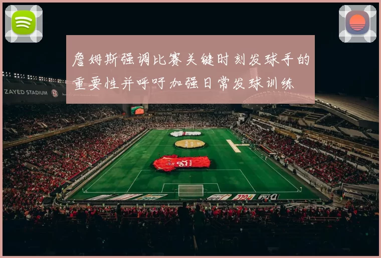 詹姆斯强调比赛关键时刻发球手的重要性并呼吁加强日常发球训练