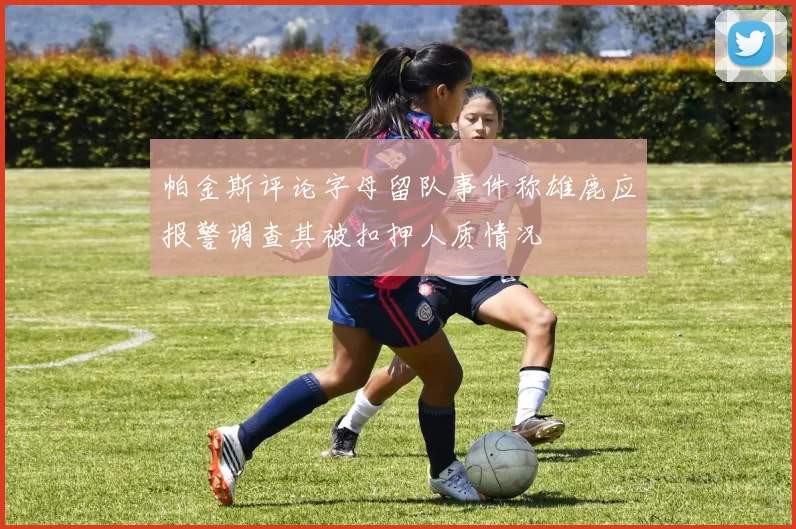 帕金斯评论字母留队事件称雄鹿应报警调查其被扣押人质情况