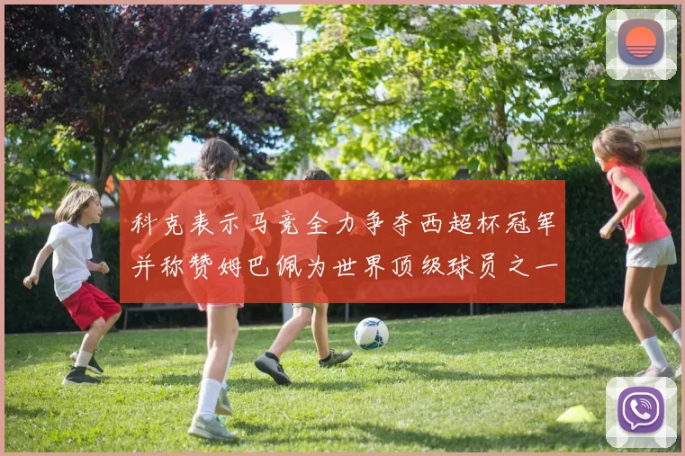 科克表示马竞全力争夺西超杯冠军并称赞姆巴佩为世界顶级球员之一