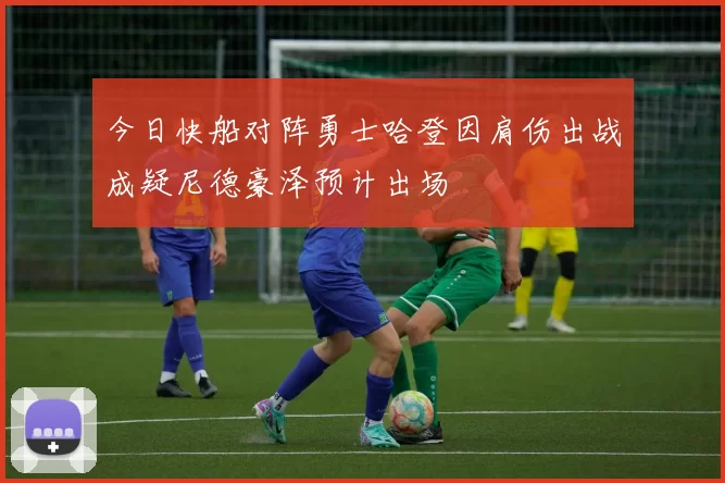 今日快船对阵勇士哈登因肩伤出战成疑尼德豪泽预计出场