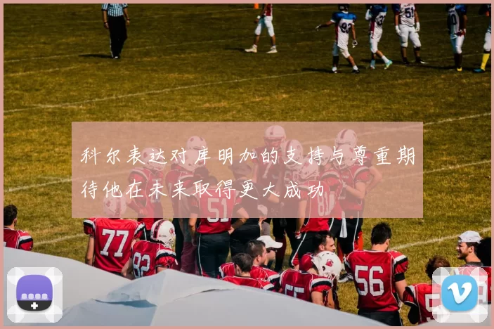 科尔表达对库明加的支持与尊重期待他在未来取得更大成功