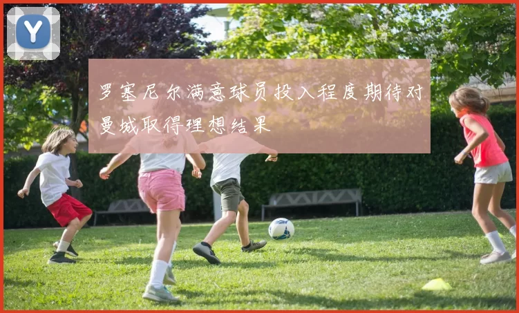 罗塞尼尔满意球员投入程度期待对曼城取得理想结果