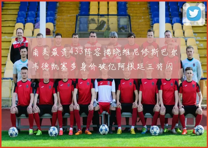 南美最贵433阵容揭晓维尼修斯巴尔韦德凯塞多身价破亿阿根廷三将闪耀其中