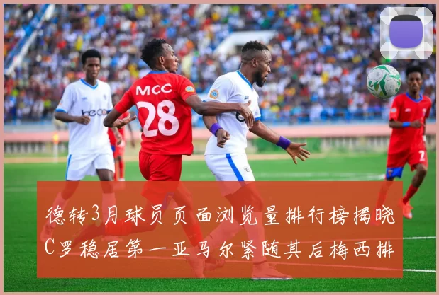 德转3月球员页面浏览量排行榜揭晓C罗稳居第一亚马尔紧随其后梅西排名第四