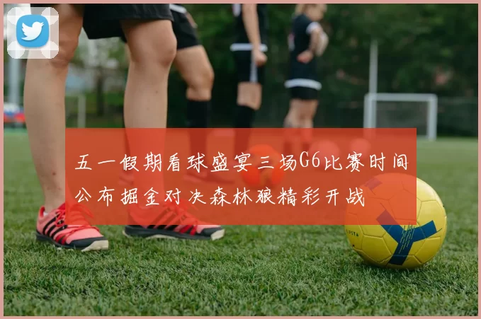 五一假期看球盛宴三场G6比赛时间公布掘金对决森林狼精彩开战