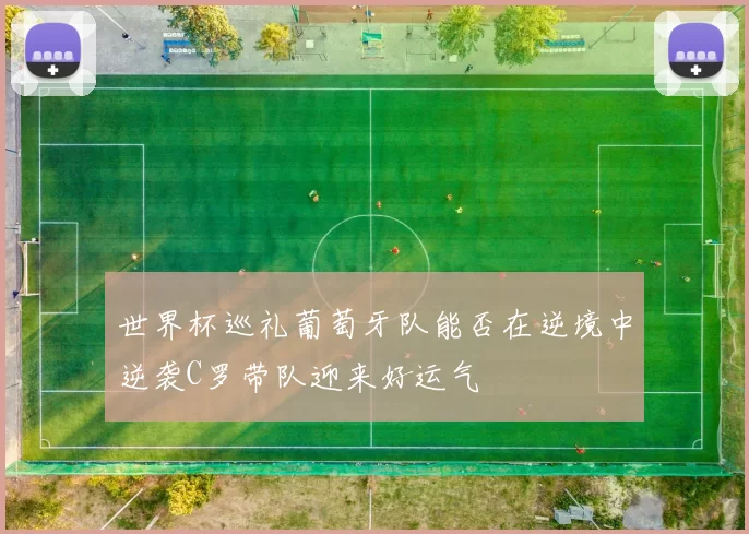 世界杯巡礼葡萄牙队能否在逆境中逆袭C罗带队迎来好运气