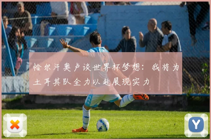 恰尔汗奥卢谈世界杯梦想：我将为土耳其队全力以赴展现实力