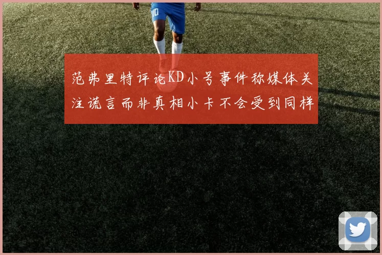 范弗里特评论KD小号事件称媒体关注谎言而非真相小卡不会受到同样打扰