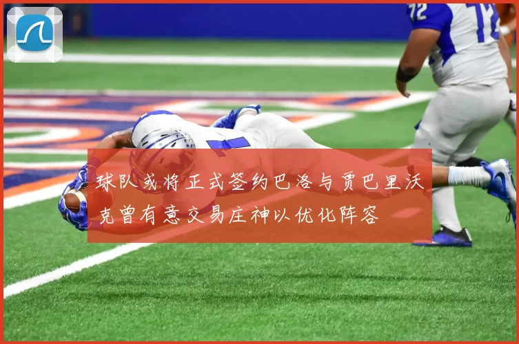 球队或将正式签约巴洛与贾巴里沃克曾有意交易庄神以优化阵容