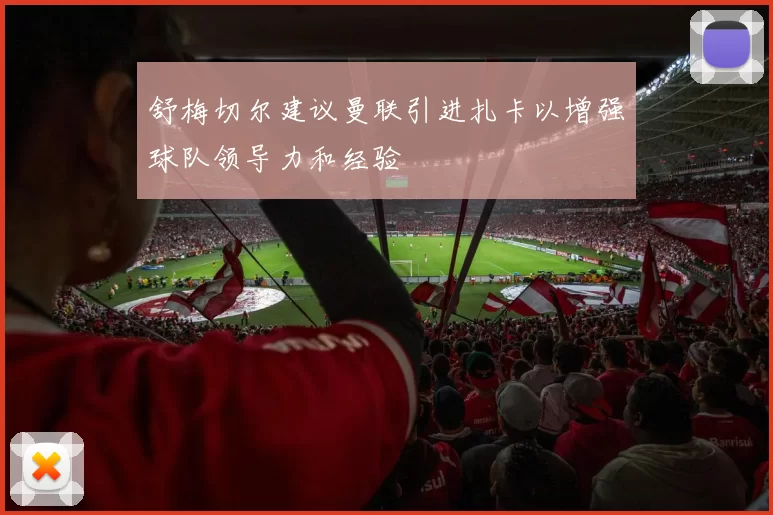 舒梅切尔建议曼联引进扎卡以增强球队领导力和经验