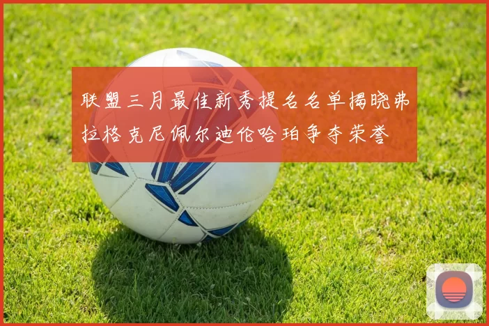 联盟三月最佳新秀提名名单揭晓弗拉格克尼佩尔迪伦哈珀争夺荣誉