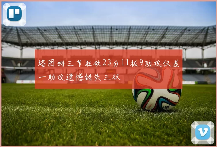 塔图姆三节狂砍23分11板9助攻仅差一助攻遗憾错失三双
