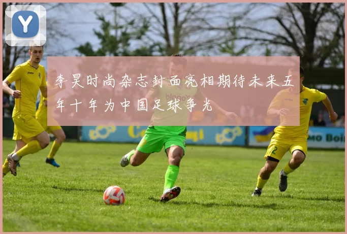 李昊时尚杂志封面亮相期待未来五年十年为中国足球争光
