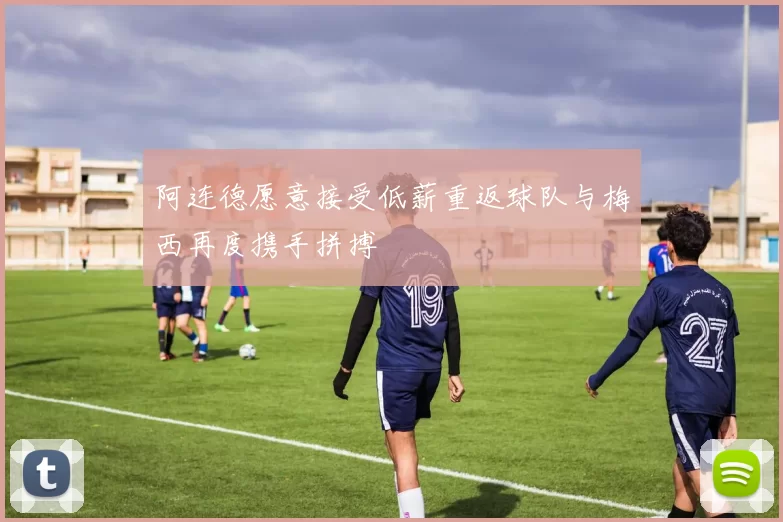 阿连德愿意接受低薪重返球队与梅西再度携手拼搏