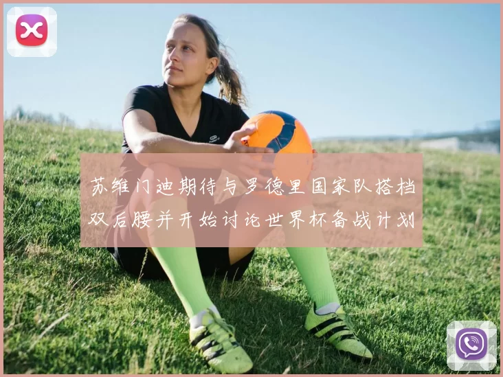 苏维门迪期待与罗德里国家队搭档双后腰并开始讨论世界杯备战计划