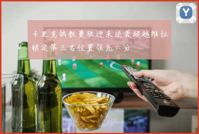 卡里克执教曼联迎来逆袭超越维拉锁定第三名位置领先六分