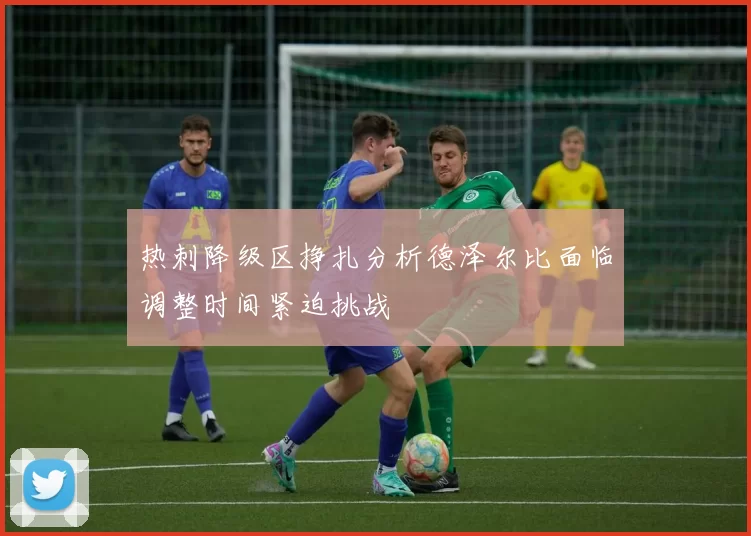 热刺降级区挣扎分析德泽尔比面临调整时间紧迫挑战