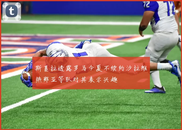 斯基拉透露罗马今夏不续约沙拉维热那亚等队对其表示兴趣