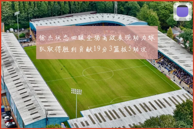 徐杰状态回暖全场高效表现助力球队取得胜利贡献19分3篮板5助攻