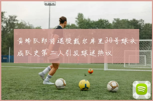 黄蜂队即将退役戴尔库里30号球衣成队史第二人引发球迷热议