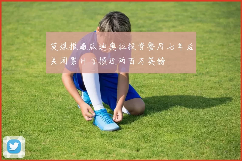 英媒报道瓜迪奥拉投资餐厅七年后关闭累计亏损近两百万英镑