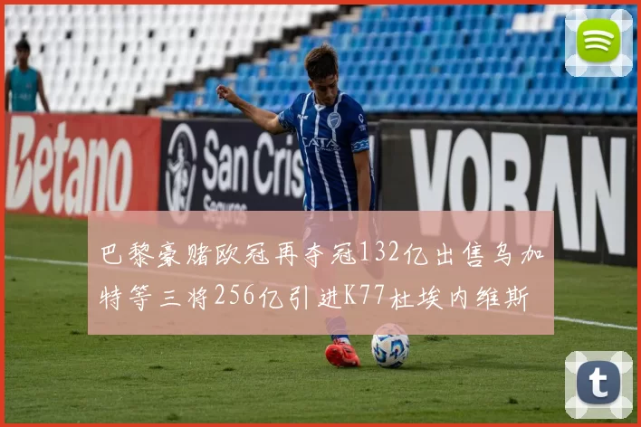 巴黎豪赌欧冠再夺冠132亿出售乌加特等三将256亿引进K77杜埃内维斯等五名新援