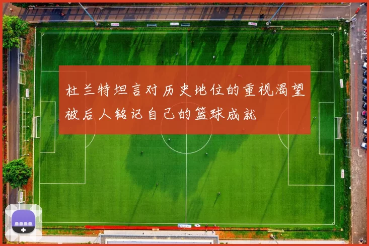 杜兰特坦言对历史地位的重视渴望被后人铭记自己的篮球成就
