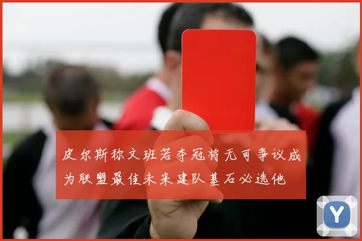 皮尔斯称文班若夺冠将无可争议成为联盟最佳未来建队基石必选他