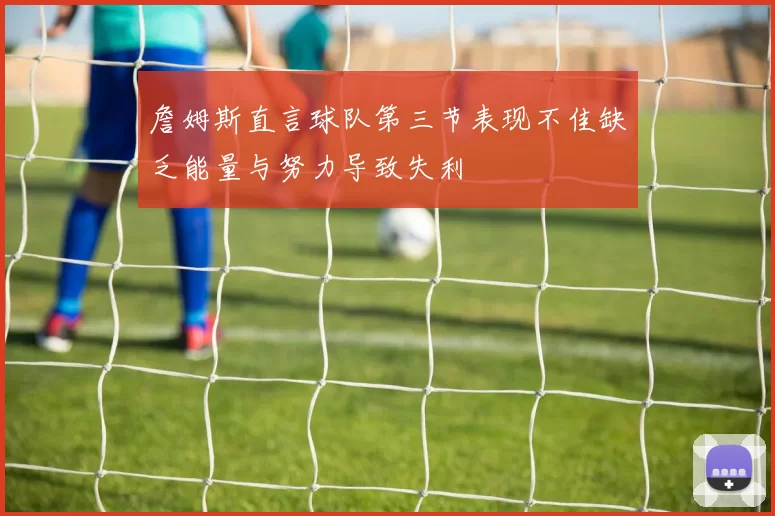 詹姆斯直言球队第三节表现不佳缺乏能量与努力导致失利